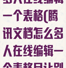 腾讯文档怎么多人在线编辑一个表格(腾讯文档怎么多人在线编辑一个表格且让别人看不到)