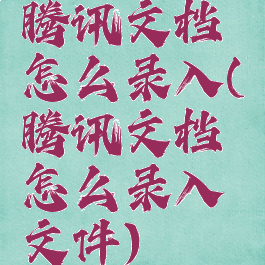 腾讯文档怎么录入(腾讯文档怎么录入文件)
