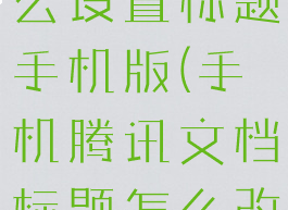 腾讯文档怎么设置标题手机版(手机腾讯文档标题怎么改)