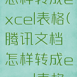 腾讯文档怎样转成excel表格(腾讯文档怎样转成excel表格形式)