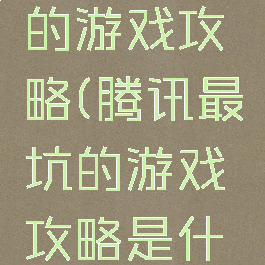 腾讯最坑的游戏攻略(腾讯最坑的游戏攻略是什么)