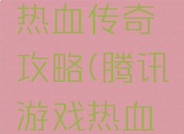 腾讯游戏热血传奇攻略(腾讯游戏热血传奇)