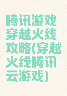 腾讯游戏穿越火线攻略(穿越火线腾讯云游戏)