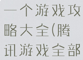 腾讯游戏下一个游戏攻略大全(腾讯游戏全部游戏)