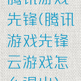 腾讯游戏先锋(腾讯游戏先锋云游戏怎么退出)