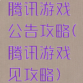 腾讯游戏公告攻略(腾讯游戏见攻略)