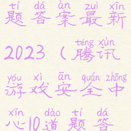 腾讯游戏安全中心10道题答案最新2023(腾讯游戏安全中心10道题答案最新代练)