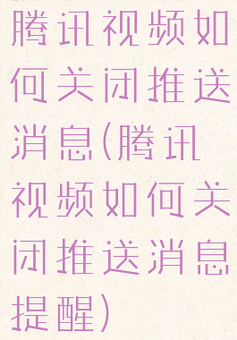 腾讯视频如何关闭推送消息(腾讯视频如何关闭推送消息提醒)