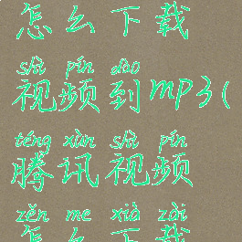 腾讯视频怎么下载视频到mp3(腾讯视频怎么下载视频到mp4)
