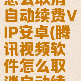 腾讯视频怎么取消自动续费VIP安卓(腾讯视频软件怎么取消自动续费)