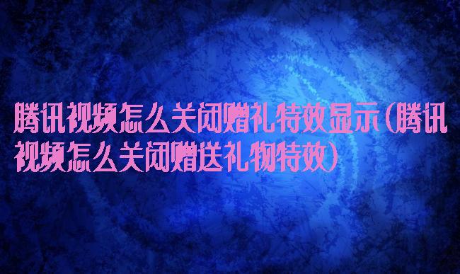 腾讯视频怎么关闭赠礼特效显示(腾讯视频怎么关闭赠送礼物特效)