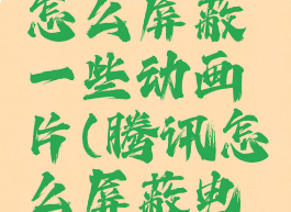 腾讯视频怎么屏蔽一些动画片(腾讯怎么屏蔽电视剧)