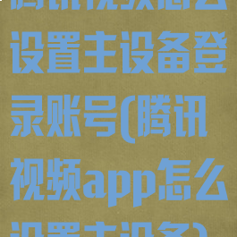 腾讯视频怎么设置主设备登录账号(腾讯视频app怎么设置主设备)
