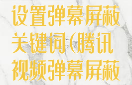 腾讯视频怎么设置弹幕屏蔽关键词(腾讯视频弹幕屏蔽关键字)