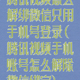 腾讯视频怎么解绑微信只用手机号登录(腾讯视频手机账号怎么解除微信绑定)