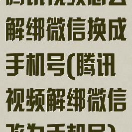 腾讯视频怎么解绑微信换成手机号(腾讯视频解绑微信改为手机号)