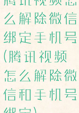 腾讯视频怎么解除微信绑定手机号(腾讯视频怎么解除微信和手机号绑定)