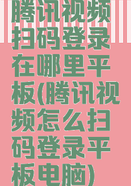 腾讯视频扫码登录在哪里平板(腾讯视频怎么扫码登录平板电脑)