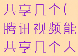 腾讯视频能共享几个(腾讯视频能共享几个人)