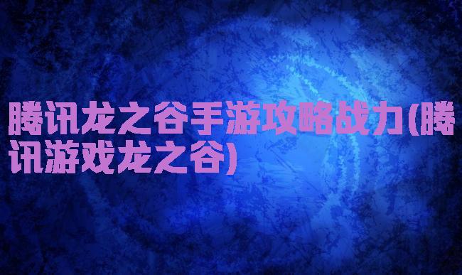 腾讯龙之谷手游攻略战力(腾讯游戏龙之谷)