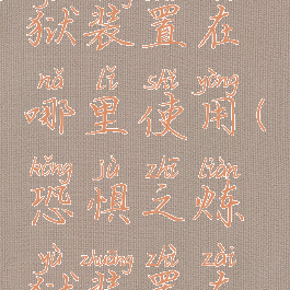 腐臭之炼狱装置在哪里使用(恐惧之炼狱装置在哪里打开)