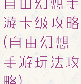 自由幻想手游卡级攻略(自由幻想手游玩法攻略)
