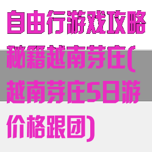 自由行游戏攻略秘籍越南芽庄(越南芽庄5日游价格跟团)
