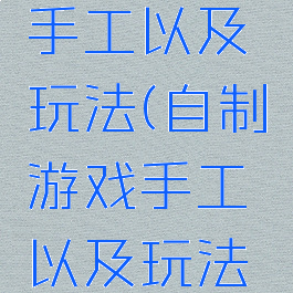 自制游戏手工以及玩法(自制游戏手工以及玩法大全)