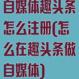 自媒体趣头条怎么注册(怎么在趣头条做自媒体)