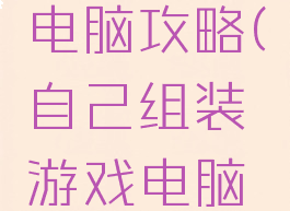 自配游戏电脑攻略(自己组装游戏电脑搭配)