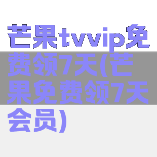 芒果tvvip免费领7天(芒果免费领7天会员)