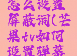芒果tvhd怎么设置屏蔽词(芒果tv如何设置弹幕屏蔽词)