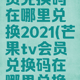 芒果tv会员兑换码在哪里兑换2021(芒果tv会员兑换码在哪里兑换苹果)