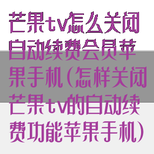 芒果tv怎么关闭自动续费会员苹果手机(怎样关闭芒果tv的自动续费功能苹果手机)