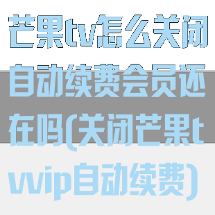 芒果tv怎么关闭自动续费会员还在吗(关闭芒果tvvip自动续费)