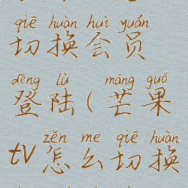 芒果tv怎么切换会员登陆(芒果tv怎么切换会员账号)