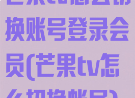 芒果tv怎么切换账号登录会员(芒果tv怎么切换帐号)