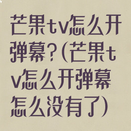 芒果tv怎么开弹幕?(芒果tv怎么开弹幕怎么没有了)