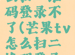 芒果tv怎么扫二维码登录不了(芒果tv怎么扫二维码登录不了会员)