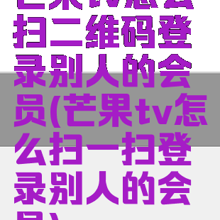 芒果tv怎么扫二维码登录别人的会员(芒果tv怎么扫一扫登录别人的会员)