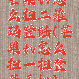 芒果tv怎么扫二维码登陆(芒果tv怎么扫一扫登录手机)