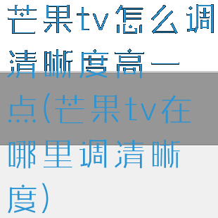 芒果tv怎么调清晰度高一点(芒果tv在哪里调清晰度)