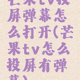 芒果tv投屏弹幕怎么打开(芒果tv怎么投屏有弹幕)
