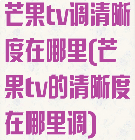 芒果tv调清晰度在哪里(芒果tv的清晰度在哪里调)