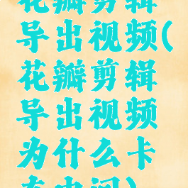 花瓣剪辑导出视频(花瓣剪辑导出视频为什么卡在中间)
