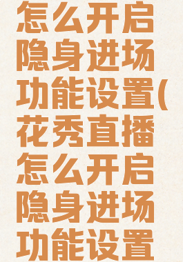 花秀直播怎么开启隐身进场功能设置(花秀直播怎么开启隐身进场功能设置呢)