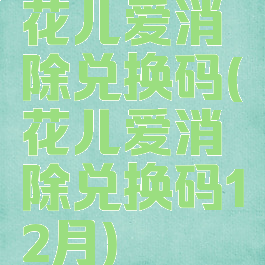 花儿爱消除兑换码(花儿爱消除兑换码12月)