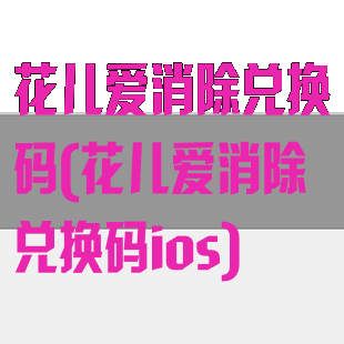 花儿爱消除兑换码(花儿爱消除兑换码ios)