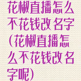 花椒直播怎么不花钱改名字(花椒直播怎么不花钱改名字呢)