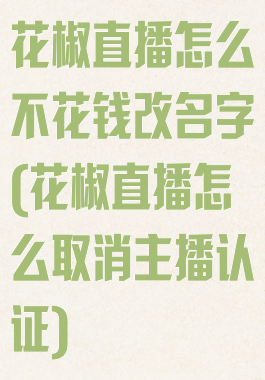 花椒直播怎么不花钱改名字(花椒直播怎么取消主播认证)